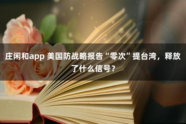 庄闲和app 美国防战略报告“零次”提台湾，释放了什么信号？