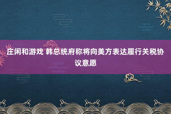 庄闲和游戏 韩总统府称将向美方表达履行关税协议意愿