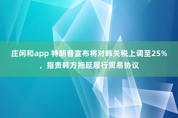 庄闲和app 特朗普宣布将对韩关税上调至25%，指责韩方拖延履行贸易协议