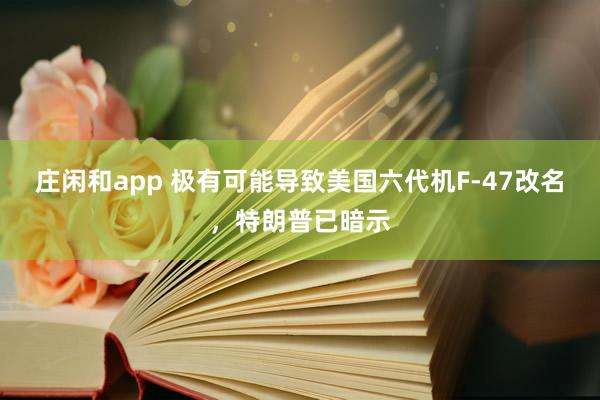 庄闲和app 极有可能导致美国六代机F-47改名，特朗普已暗示