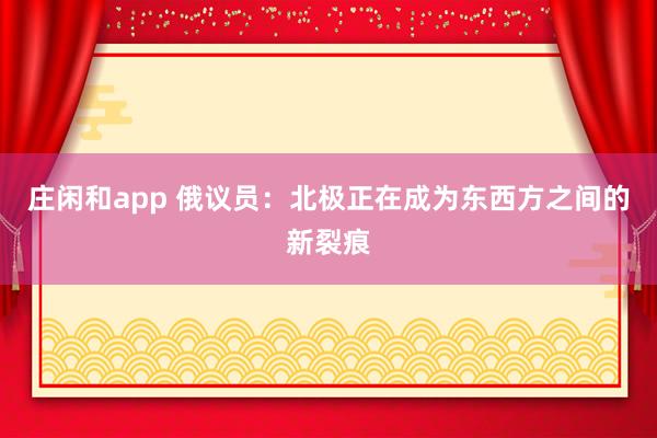 庄闲和app 俄议员:北极正在成为东西方之间的新裂痕