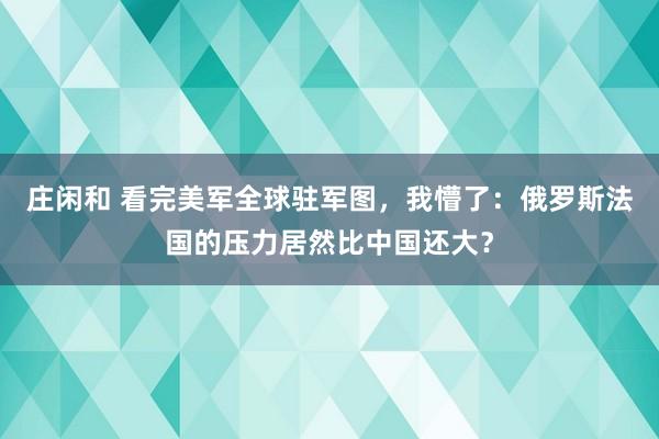 庄闲和 看完美军全球驻军图，我懵了：俄罗斯法国的压力居然比中国还大？