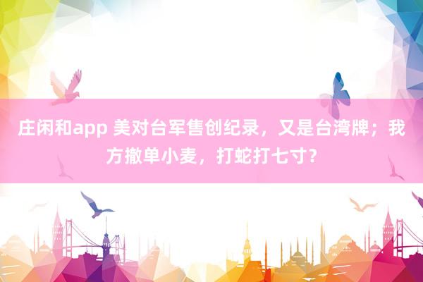 庄闲和app 美对台军售创纪录，又是台湾牌；我方撤单小麦，打蛇打七寸？