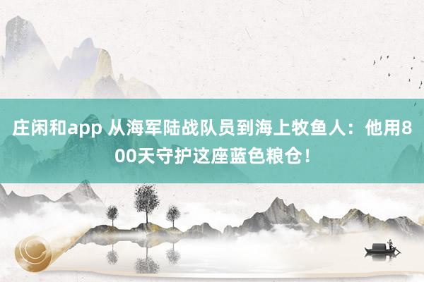 庄闲和app 从海军陆战队员到海上牧鱼人:他用800天守护这座蓝色粮仓!