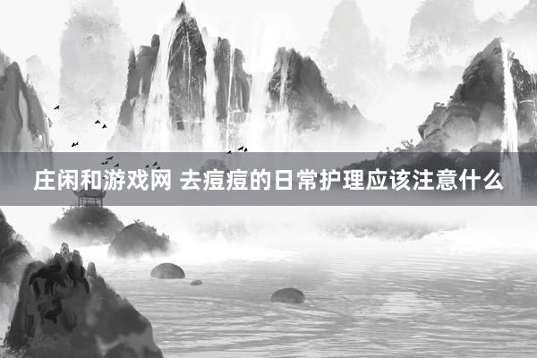 庄闲和游戏网 去痘痘的日常护理应该注意什么