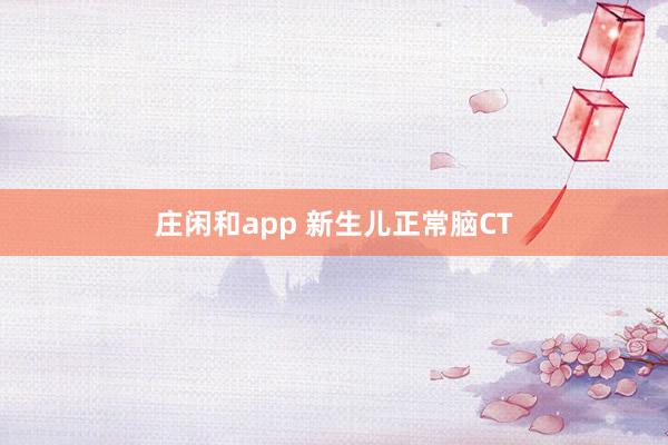 庄闲和app 新生儿正常脑CT