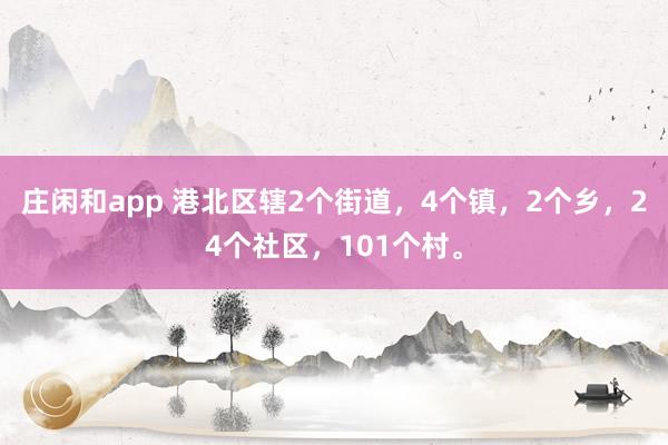 庄闲和app 港北区辖2个街道，4个镇，2个乡，24个社区，<a href=