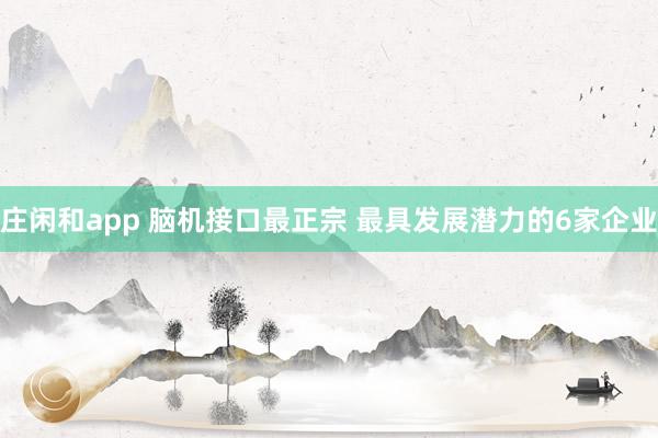 庄闲和app 脑机接口最正宗 最具发展潜力的6家企业