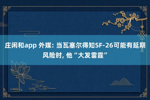 庄闲和app 外媒: 当瓦塞尔得知SF-26可能有延期风险时， 他“大发雷霆”