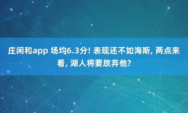 庄闲和app 场均6.3分! 表现还不如海斯， 两点来看， 湖人将要放弃他?