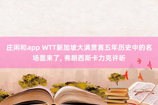 庄闲和app WTT新加坡大满贯赛五年历史中的名场面来了, 弗朗西斯卡力克许昕