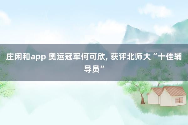 庄闲和app 奥运冠军何可欣, 获评北师大“十佳辅导员”