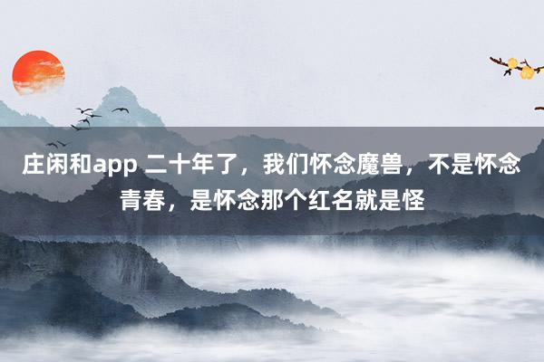庄闲和app 二十年了,我们怀念魔兽,不是怀念青春,是怀念那个红名就是怪
