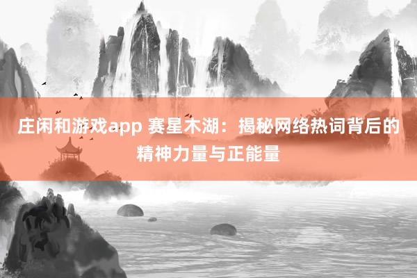 庄闲和游戏app 赛星木湖：揭秘网络热词背后的精神力量与正能量