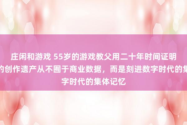 庄闲和游戏 55岁的游戏教父用二十年时间证明：真正的创作遗产从不囿于商业数据，而是刻进数字时代的集体记忆