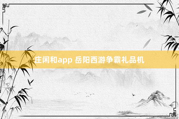 庄闲和app 岳阳西游争霸礼品机