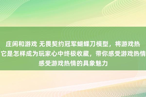 庄闲和游戏 无畏契约冠军蝴蝶刀模型，将游戏热爱实体化！它是怎样成为玩家心中终极收藏，带你感受游戏热情的具象魅力