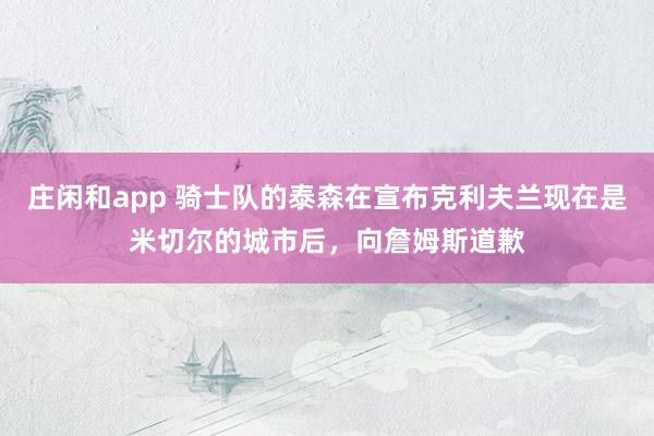 庄闲和app 骑士队的泰森在宣布克利夫兰现在是米切尔的城市后,向詹姆斯道歉