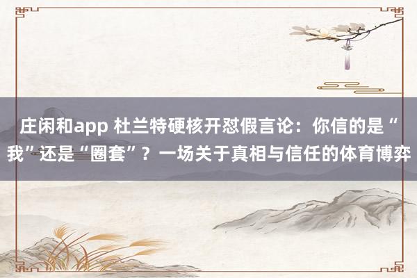 庄闲和app 杜兰特硬核开怼假言论：你信的是“我”还是“圈套”？一场关于真相与信任的体育博弈