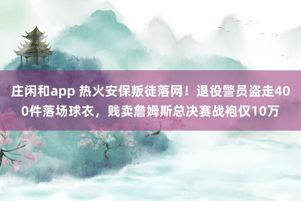 庄闲和app 热火安保叛徒落网！退役警员盗走400件落场球衣，贱卖詹姆斯总决赛战袍仅10万