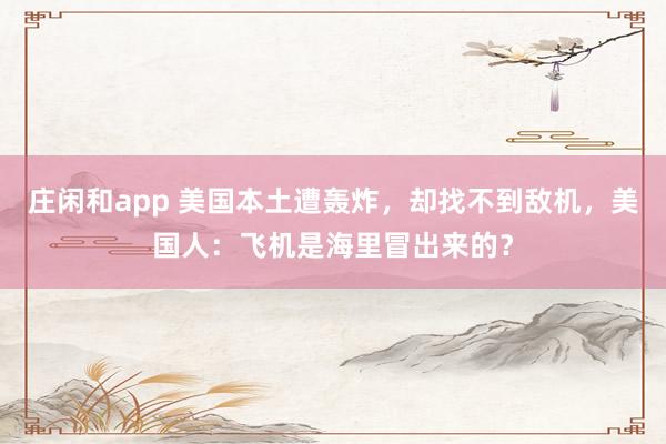 庄闲和app 美国本土遭轰炸，却找不到敌机，美国人：飞机是海里冒出来的？