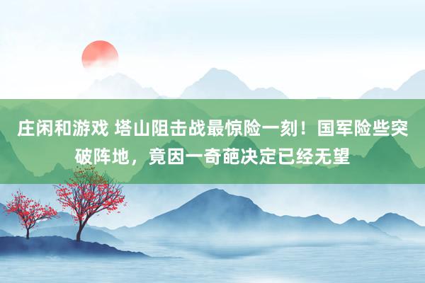 庄闲和游戏 塔山阻击战最惊险一刻!国军险些突破阵地,竟因一奇葩决定已经无望