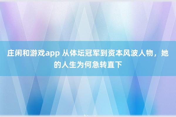 庄闲和游戏app 从体坛冠军到资本风波人物，她的人生为何急转直下