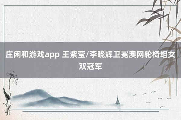 庄闲和游戏app 王紫莹/李晓辉卫冕澳网轮椅组女双冠军