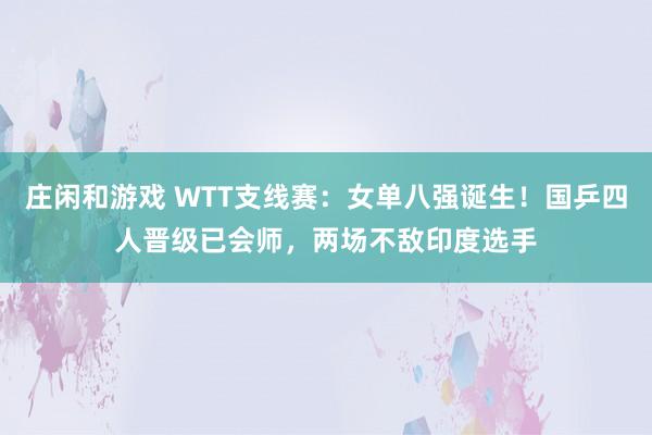 庄闲和游戏 WTT支线赛：女单八强诞生！国乒四人晋级已会师，两场不敌印度选手