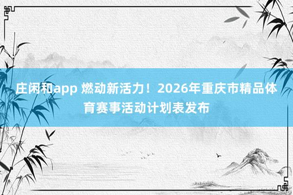 庄闲和app 燃动新活力！2026年重庆市精品体育赛事活动计划表发布