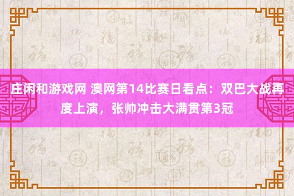 庄闲和游戏网 澳网第14比赛日看点:双巴大战再度上演,张帅冲击大满贯第3冠