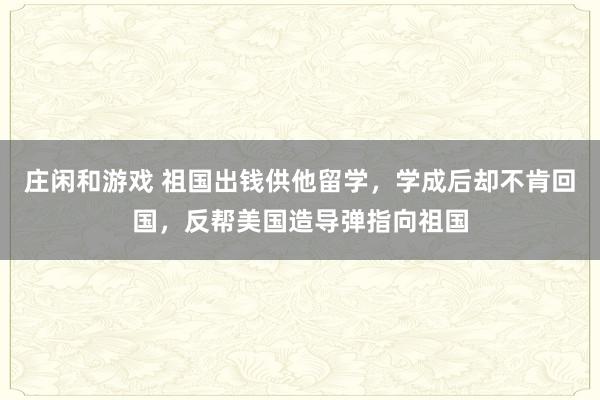 庄闲和游戏 祖国出钱供他留学,学成后却不肯回国,反帮美国造导弹指向祖国