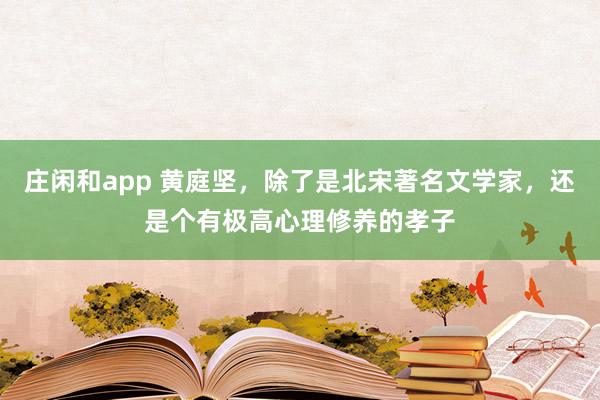 庄闲和app 黄庭坚，除了是北宋著名文学家，还是个有极高心理修养的孝子