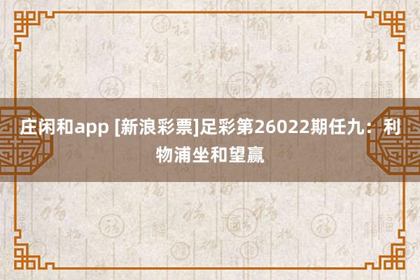 庄闲和app [新浪彩票]足彩第26022期任九：利物浦坐和望赢
