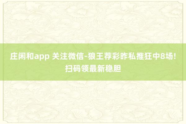 庄闲和app 关注微信-狼王荐彩昨私推狂中8场!扫码领最新稳胆