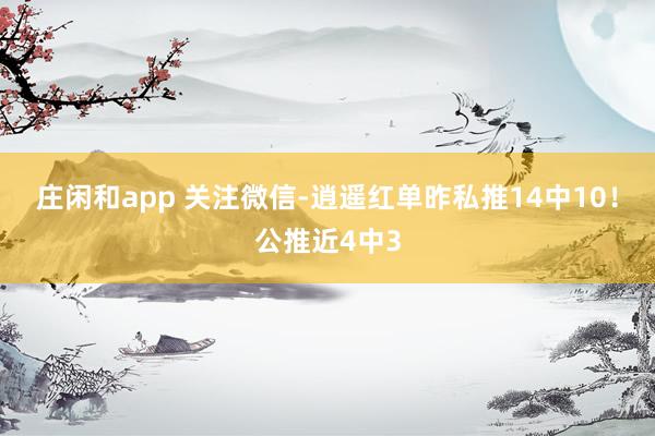庄闲和app 关注微信-逍遥红单昨私推14中10！公推近4中3