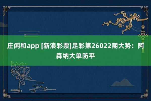 庄闲和app [新浪彩票]足彩第26022期大势：阿森纳大单防平