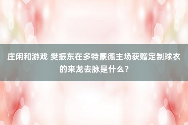 庄闲和游戏 樊振东在多特蒙德主场获赠定制球衣的来龙去脉是什么?
