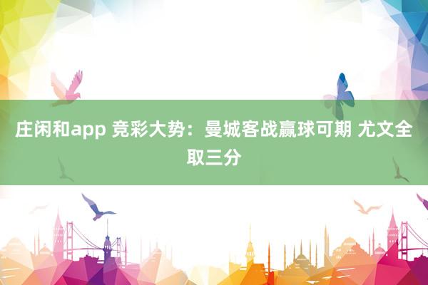 庄闲和app 竞彩大势:曼城客战赢球可期 尤文全取三分