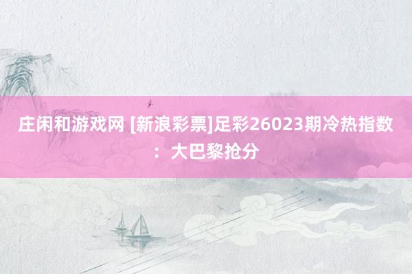 庄闲和游戏网 [新浪彩票]足彩26023期冷热指数：大巴黎抢分