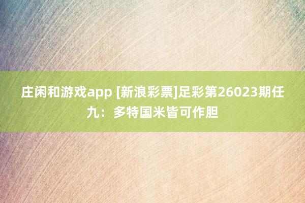 庄闲和游戏app [新浪彩票]足彩第26023期任九：多特国米皆可作胆