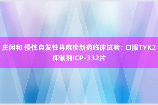 庄闲和 慢性自发性荨麻疹新药临床试验: 口服TYK2抑制剂ICP-332片
