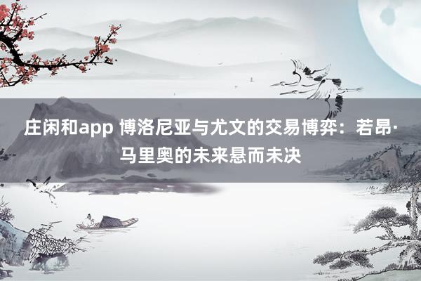 庄闲和app 博洛尼亚与尤文的交易博弈:若昂·马里奥的未来悬而未决