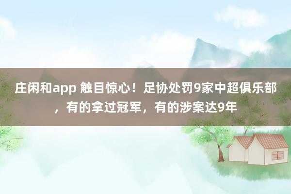庄闲和app 触目惊心!足协处罚9家中超俱乐部,有的拿过冠军,有的涉案达9年