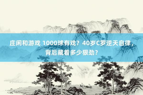 庄闲和游戏 1000球有戏？40岁C罗逆天自律，背后藏着多少狠劲？