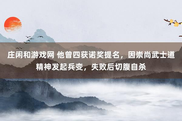 庄闲和游戏网 他曾四获诺奖提名，因崇尚武士道精神发起兵变，失败后切腹自杀