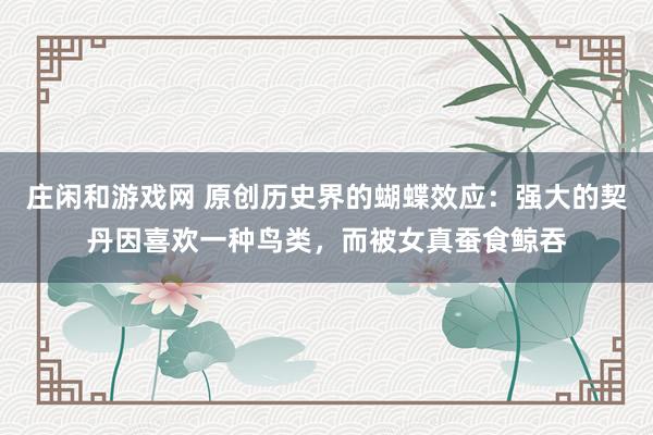 庄闲和游戏网 原创历史界的蝴蝶效应:强大的契丹因喜欢一种鸟类,而被女真蚕食鲸吞