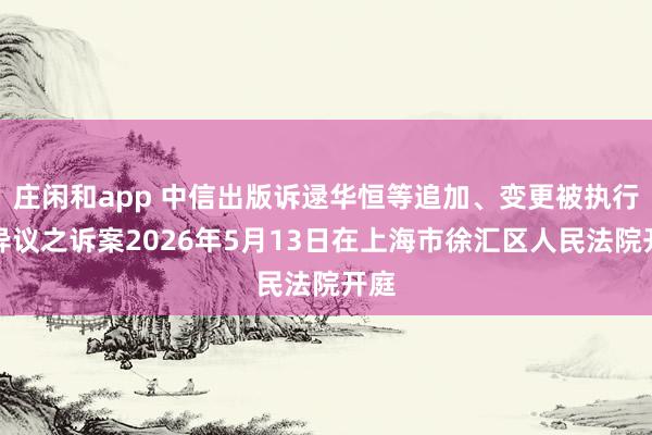 庄闲和app 中信出版诉逯华恒等追加、变更被执行人异议之诉案2026年5月13日在上海市徐汇区人民法院开庭