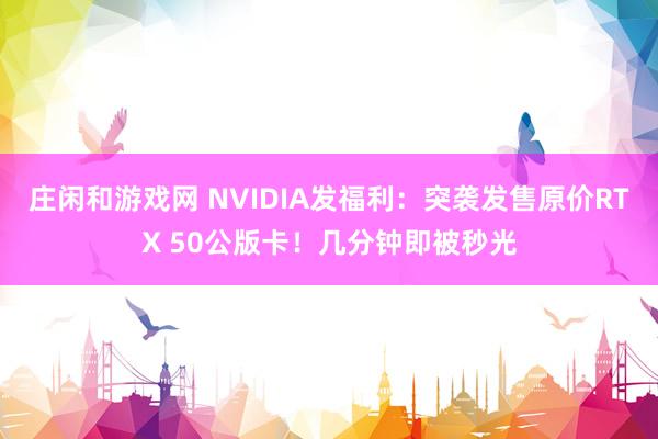 庄闲和游戏网 NVIDIA发福利:突袭发售原价RTX 50公版卡!几分钟即被秒光