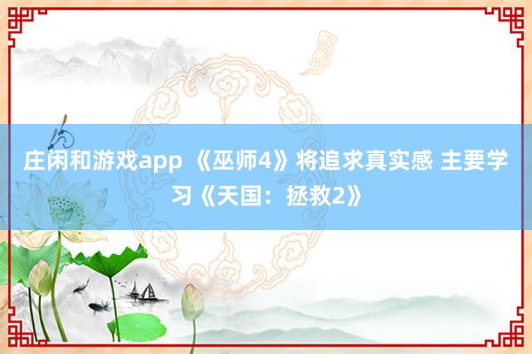 庄闲和游戏app 《巫师4》将追求真实感 主要学习《天国：拯救2》